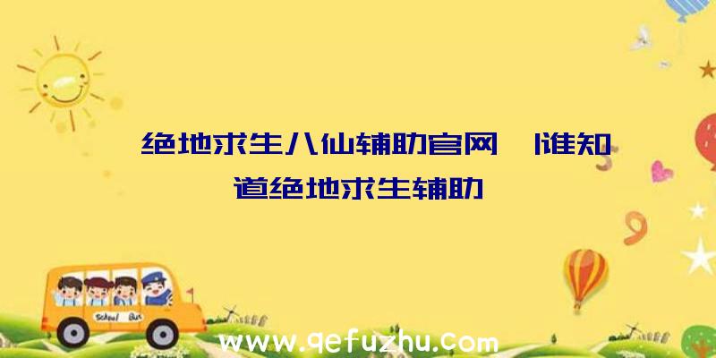 「绝地求生八仙辅助官网」|谁知道绝地求生辅助